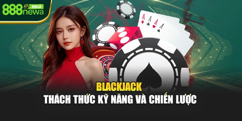 Blackjack – Thách thức kỹ năng và chiến lược
