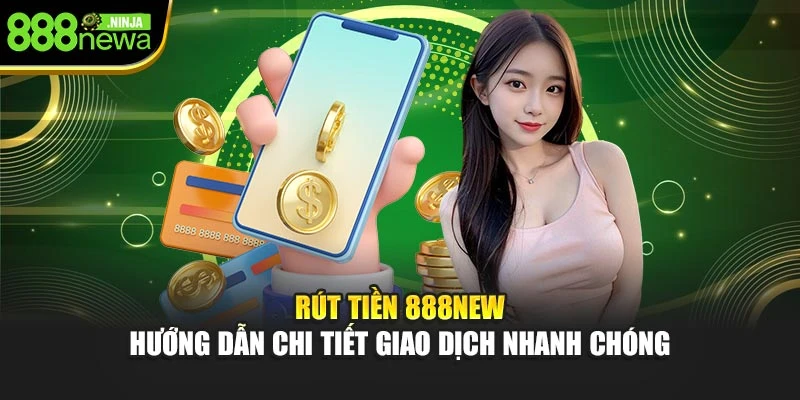 Rút Tiền 888NEW – Hướng Dẫn Chi Tiết Giao Dịch Nhanh Chóng